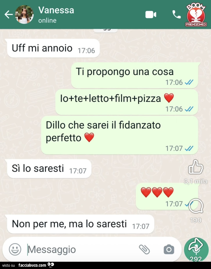 Uff mi annoio. Ti propongo una cosa. Io te letto fllm pizza. Dillo che sarei il fidanzato perfetto. Sì lo saresti, non per me, ma lo saresti