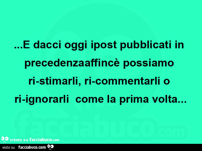 E dacci oggi ipost pubblicati in precedenzaaffincè possiamo ri-stimarli, ri-commentarli o ri-ignorarli  come la prima volta