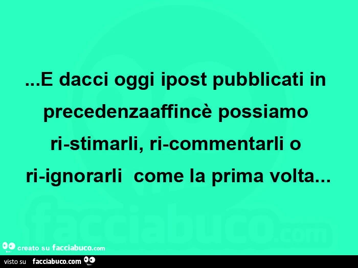 E dacci oggi ipost pubblicati in precedenzaaffincè possiamo ri-stimarli, ri-commentarli o ri-ignorarli come la prima volta
