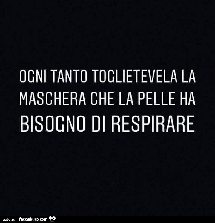 Ogni tanto toglietevela la maschera che la pelle ha bisogno di respirare