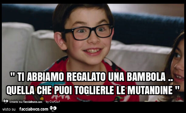 " ti abbiamo regalato una bambola. Quella che puoi toglierle le mutandine "