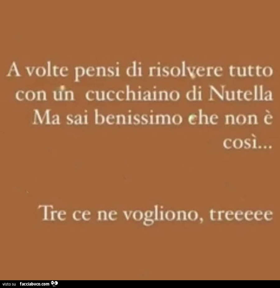 A volte pensi di risolvere tutto con ifn cucchiaino di nutella ma sai benissimo che non è così… tre ce ne vogliono, treeeee