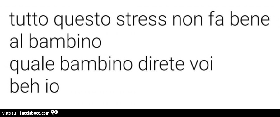 Tutto questo stress non fa bene al bambino. Quale bambino direte voi. Beh io