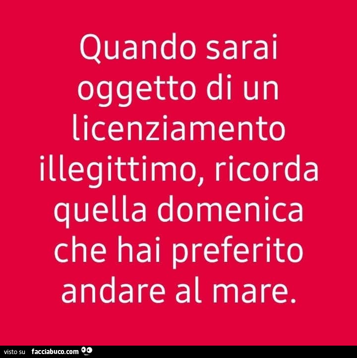 Quando sarai oggetto di un licenziamento illegittimo, ricorda quella domenica che hai preferito andare al mare