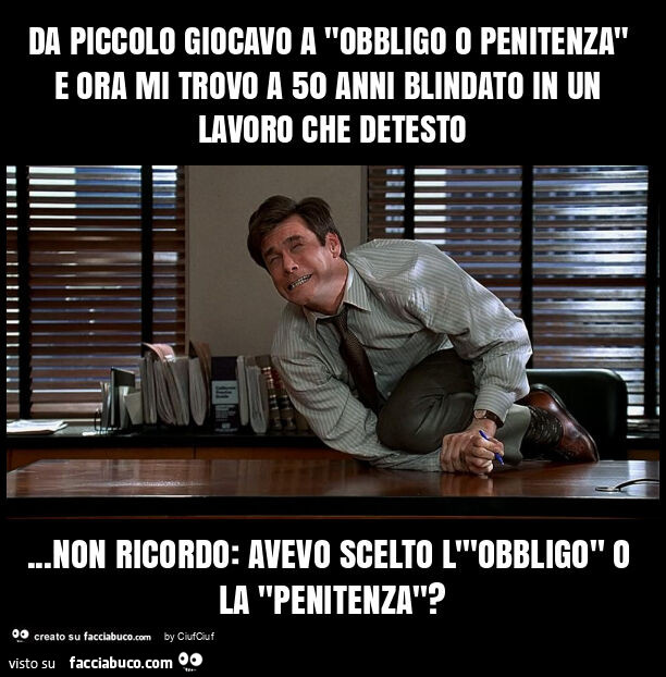 Da piccolo giocavo a "obbligo o penitenza" e ora mi trovo a 50 anni blindato in un lavoro che detesto… non ricordo: avevo scelto l'"obbligo" o la "penitenza"?