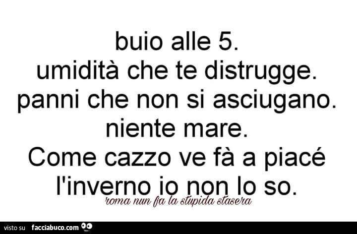 Buio alle 5. Umidità che te distrugge. Panni che non si asciugano. Niente mare. Come cazzo ve fà a piacé l'inverno io non lo so