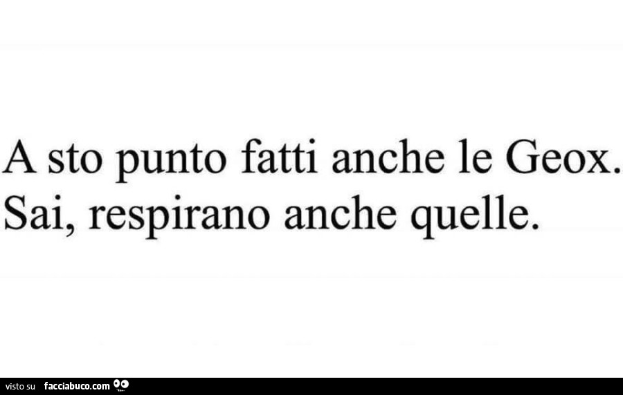 A sto punto fatti anche le geox. Sai, respirano anche quelle