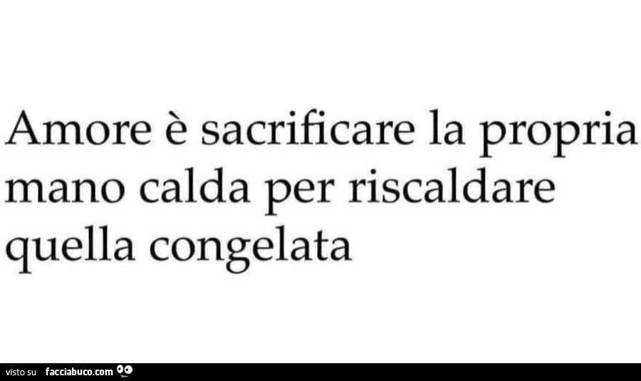 Amore è sacrificare la propria mano calda per riscaldare quella congelata