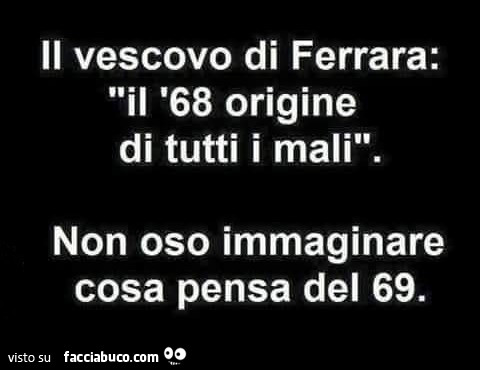 Il vescovo di ferrara: il 68 origine di tutti i mali. Non oso immaginare cosa pensa del 69