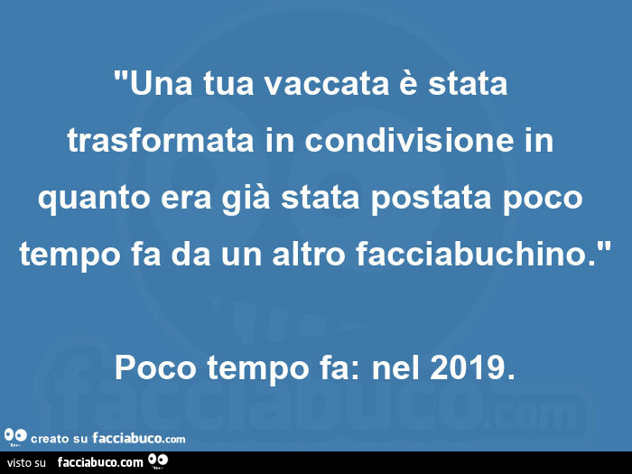 "una tua vaccata è stata trasformata in condivisione in quanto era già stata postata poco tempo fa da un altro facciabuchino. " Poco tempo fa: nel 2019