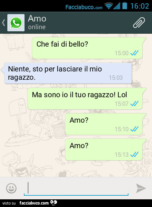 Che fai di bello? Niente, sto per lasciare il mio ragazzo. Ma sono io il tuo ragazzo! Lol. Amo? Amo?