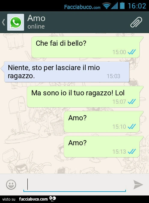 Che fai di bello? Niente, sto per lasciare il mio ragazzo. Ma sono io il tuo ragazzo! Lol. Amo? Amo?