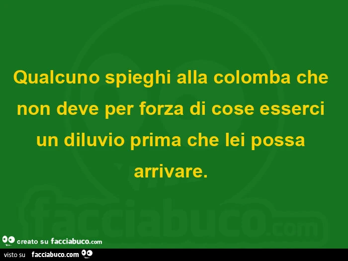 Qualcuno spieghi alla colomba che non deve per forza di cose esserci un diluvio prima che lei possa arrivare