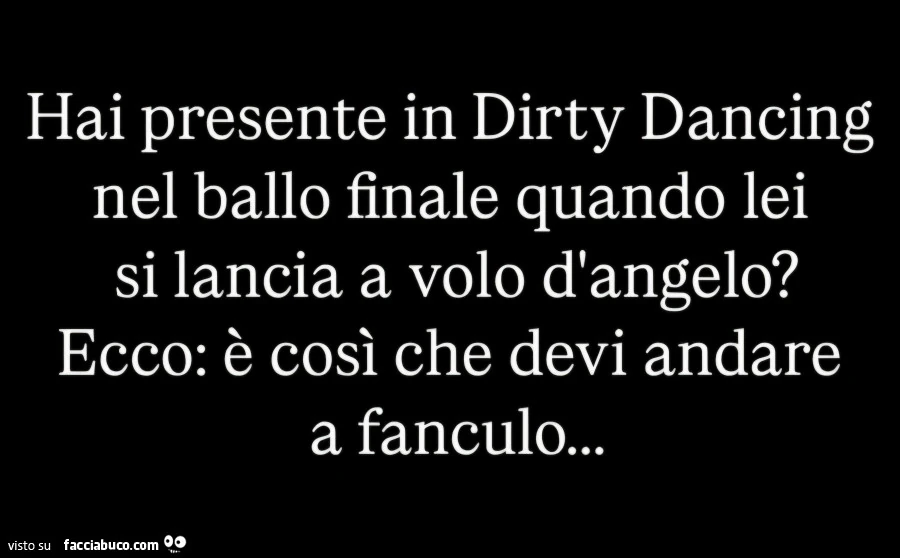Hai presente in dirty dancing nel ballo finale quando lei si lancia a volo d'angelo? Ecco: รจ cosรฌ che devi andare a fanculo