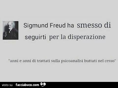 Sigmund freud ha smesso di seguirti per la disperazione. Anni e anni di trattati sulla psicoanalisi buttati nel cesso