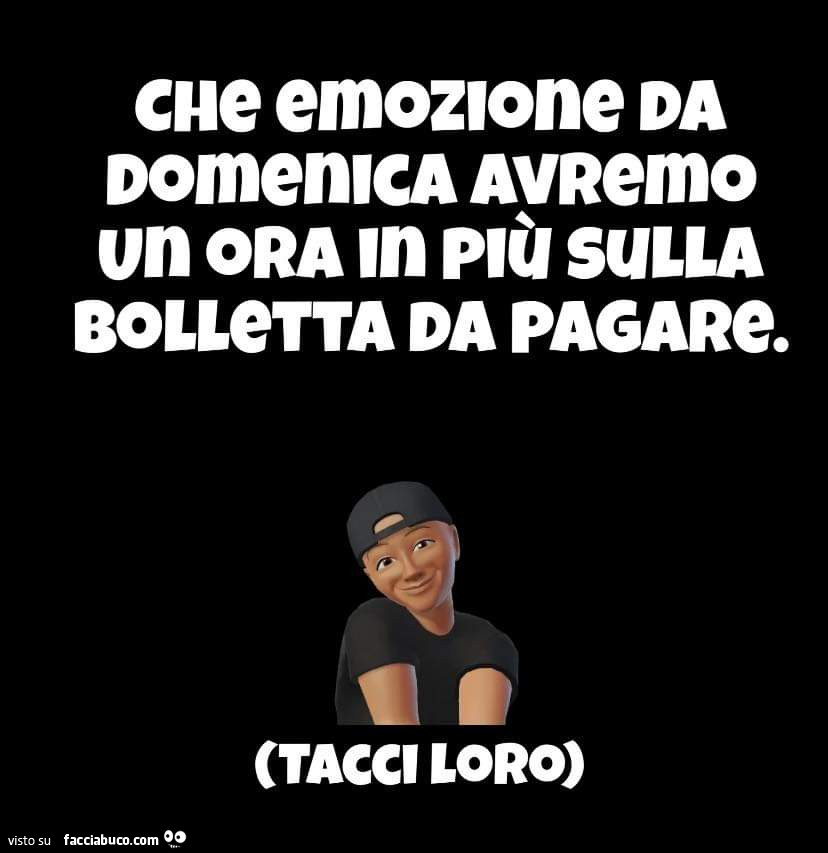 Che emozione da domenica avremo un ora in più sulla bolletta da pagare. Tacci loro