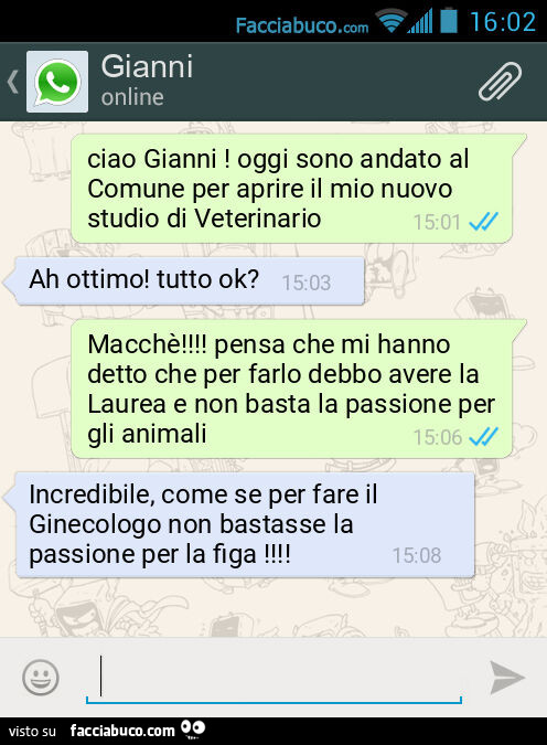 Ciao Gianni! Oggi sono andato al Comune per aprire il mio nuovo studio di Veterinario. Ah ottimo! Tutto ok? Macchè! Pensa che mi hanno detto che per farlo debbo avere la Laurea e non basta la passione per gli animali. Incredibile, come se per fare il Gine