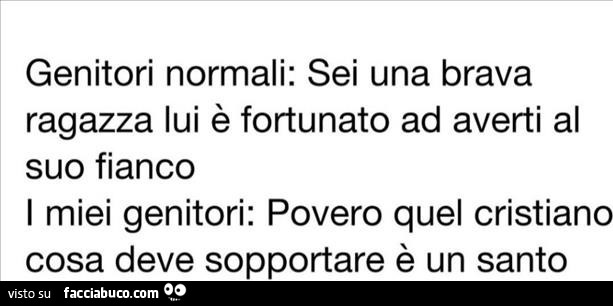 Genitori normali: sei una brava ragazza lui è fortunato ad averti al suo fianco. I miei genitori: povero quel cristiano cosa deve sopportare è un santo