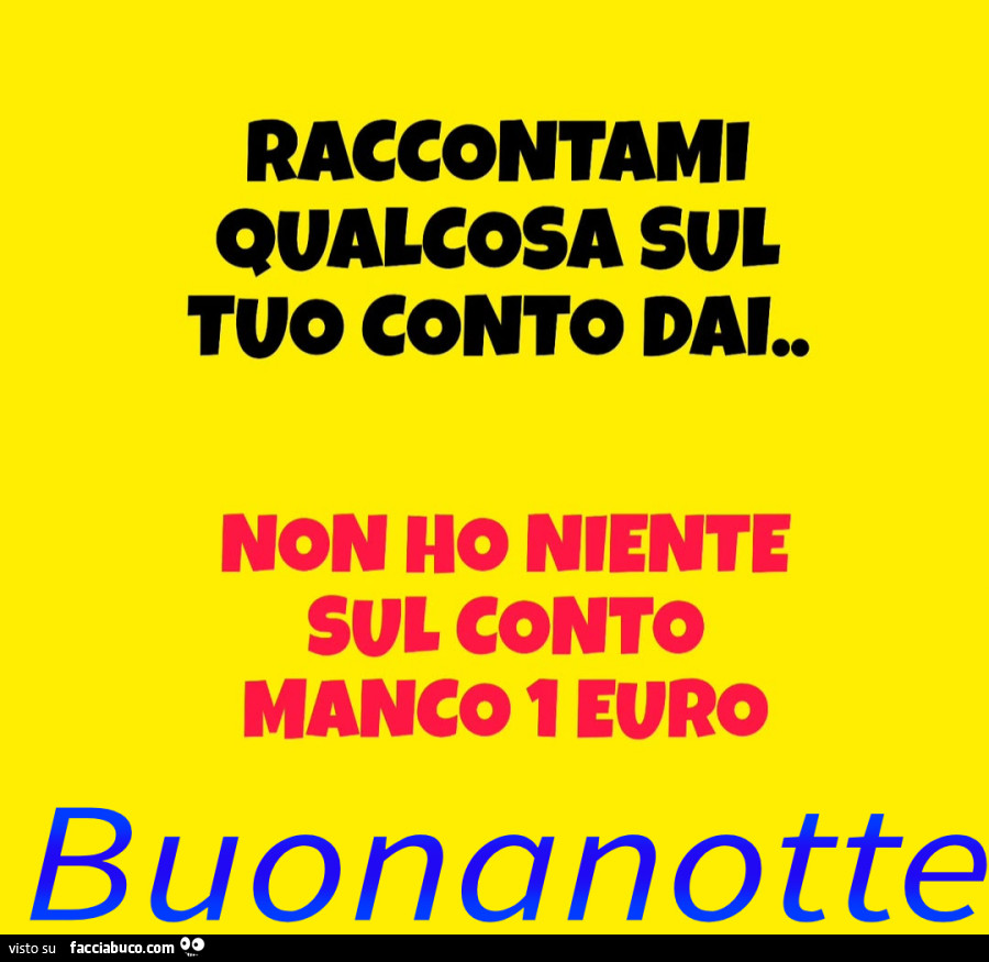 Raccontami qualcosa sul tuo conto dai. Non ho niente sul conto manco 1 euro. Buonanotte