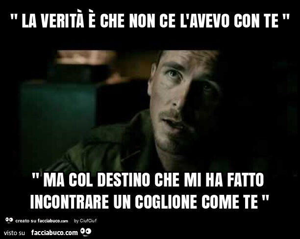 " la verità è che non ce l'avevo con te " " ma col destino che mi ha fatto incontrare un coglione come te "