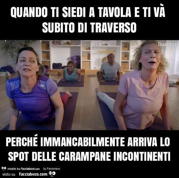 Quando ti siedi a tavola e ti và subito di traverso perché immancabilmente arriva lo spot delle carampane incontinenti