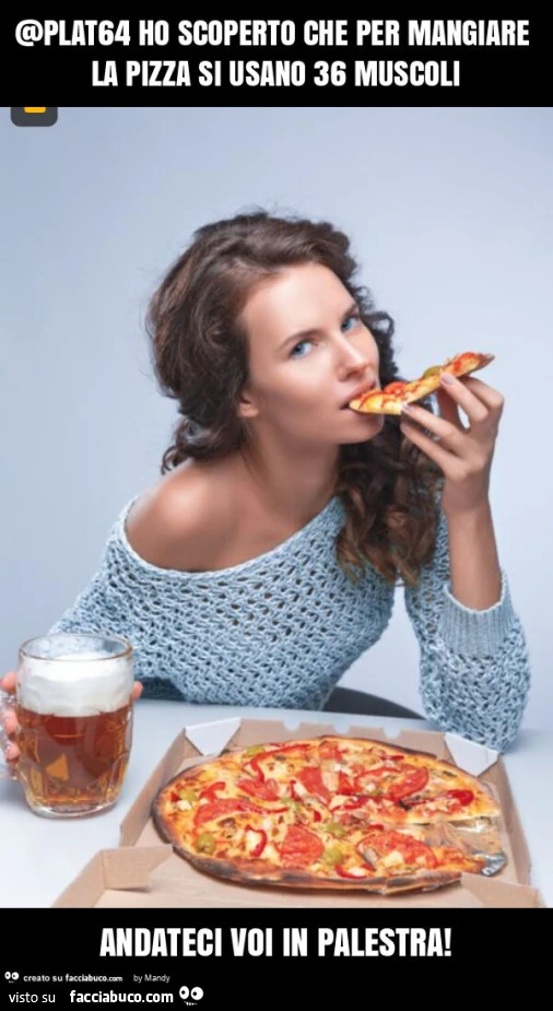 Plat64 ho scoperto che per mangiare la pizza si usano 36 muscoli andateci voi in palestra