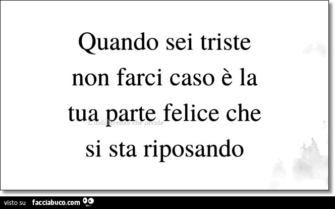 Quando sei triste non farci caso è la tua parte felice che si sta riposando