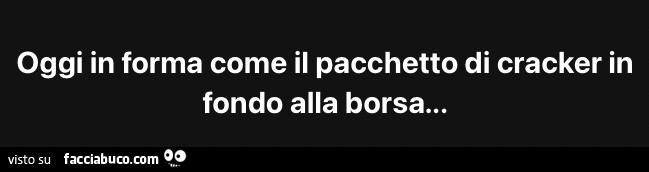 Oggi in forma come il pacchetto di cracker in fondo alla borsa