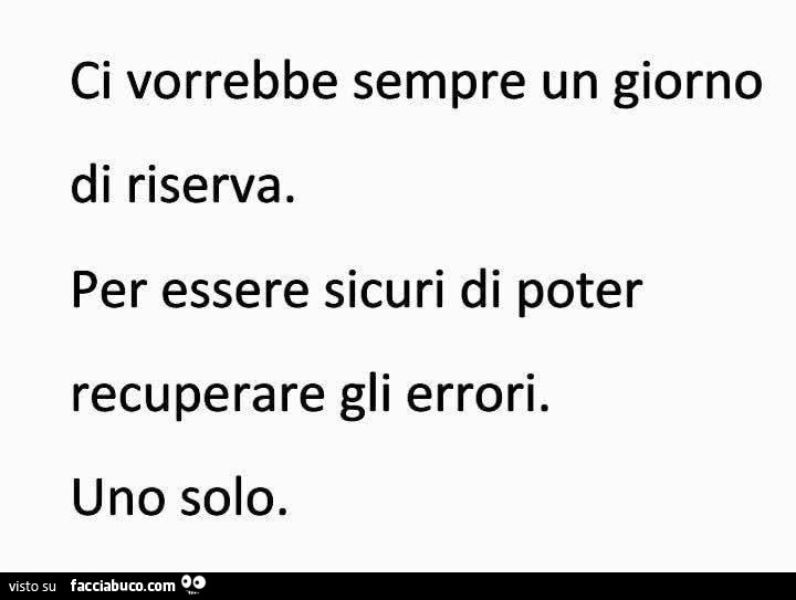 Ci vorrebbe sempre un giorno di riserva. Per essere sicuri di poter recuperare gli errori. Uno solo