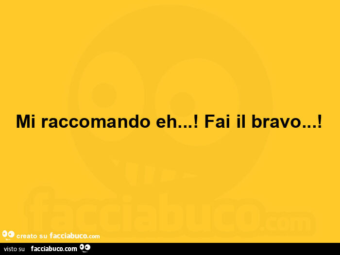 Mi raccomando eh! Fai il bravo