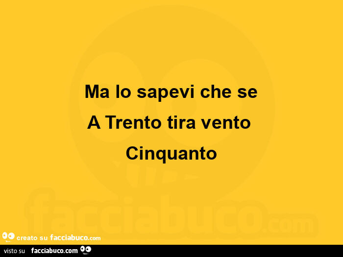 Ma lo sapevi che se a trento tira vento cinquanto