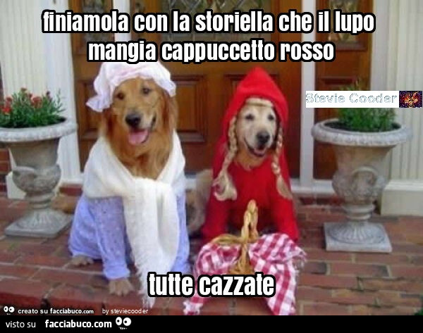 Finiamola con la storiella che il lupo mangia cappuccetto rosso tutte cazzate