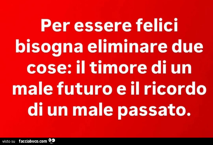 Per essere felici bisogna eliminare due cose: il timore di un male futuro e il ricordo di un male passato