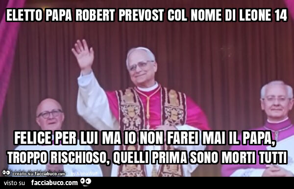 Eletto papa robert prevost col nome di leone 14 felice per lui ma io non farei mai il papa, troppo rischioso, quelli prima sono morti tutti