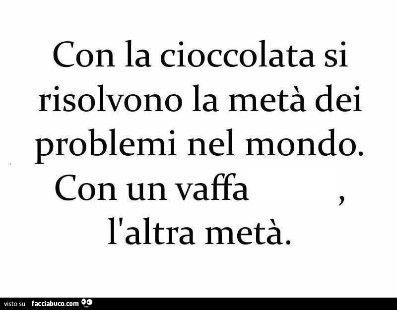 Con la cioccolata si risolvono la metà dei problemi nel mondo. Con un vaffa l'altra metà