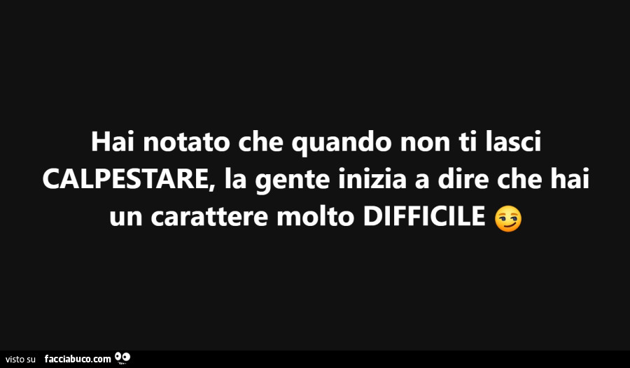 Hai notato che quando non ti iasci calpestare, la gente inizia a dire che hai un carattere molto difficile