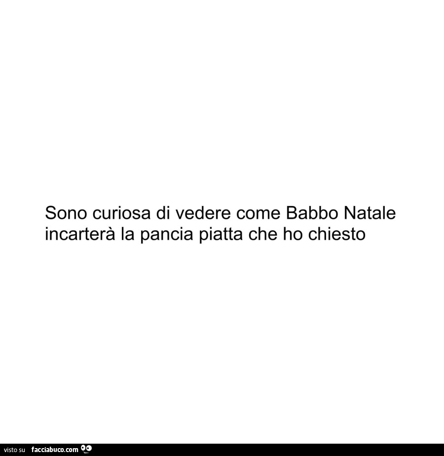 Sono curiosa di vedere come babbo natale incarterà la pancia piatta che ho chiesto