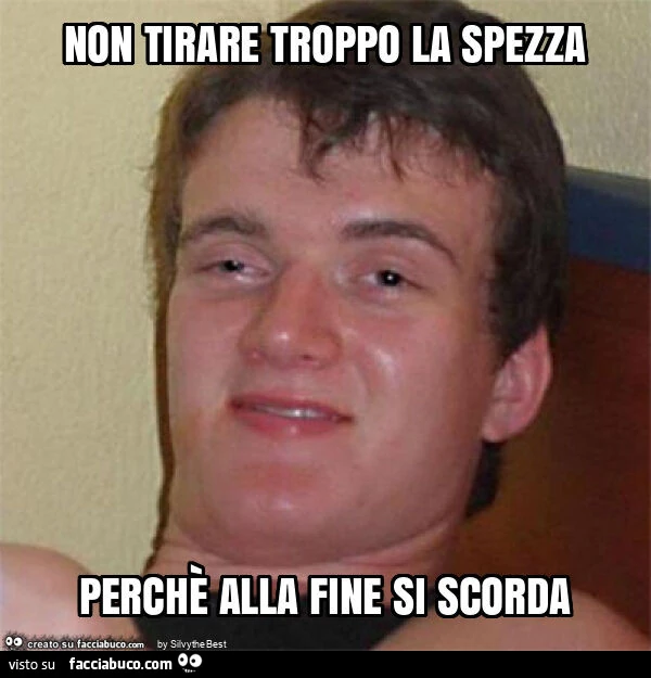 Non tirare troppo la spezza perchè alla fine si scorda
