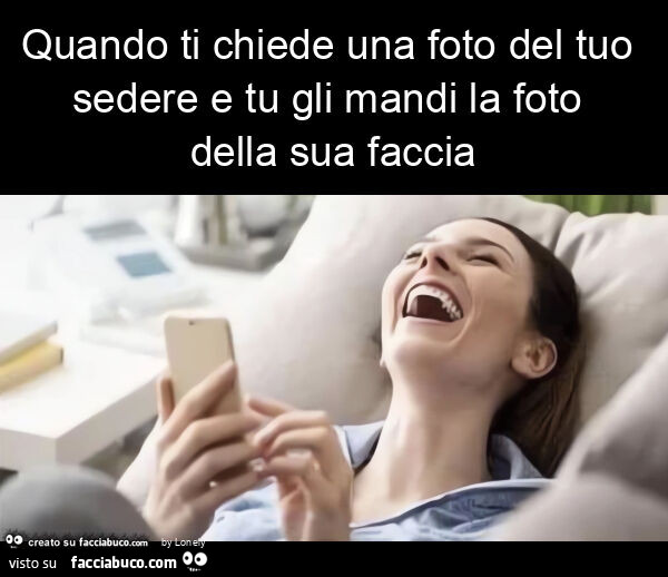 Quando ti chiede una foto del tuo sedere e tu gli mandi la foto della sua faccia