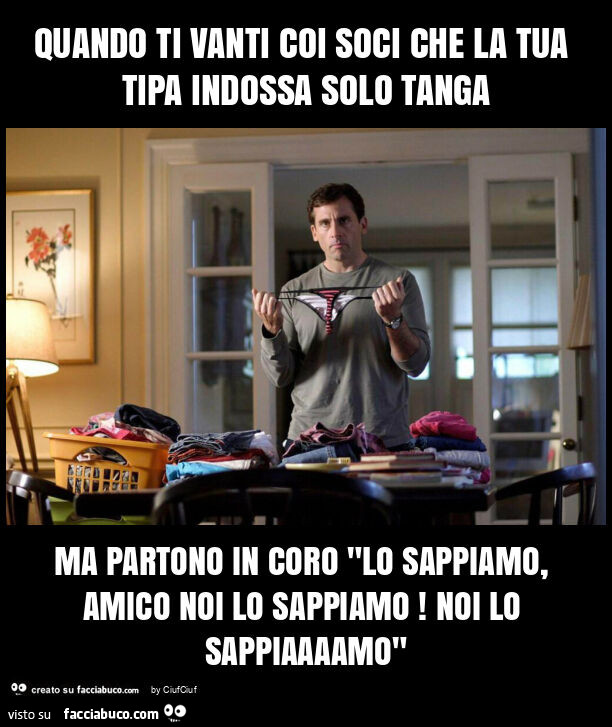 Quando ti vanti coi soci che la tua tipa indossa solo tanga ma partono in coro "lo sappiamo, amico noi lo sappiamo! Noi lo sappiaaaamo"