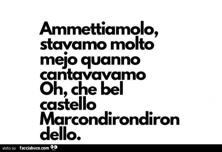 Ammettiamolo, stavamo molto mejo quanno cantavavamo oh, che bel castello marcondirondiron dello