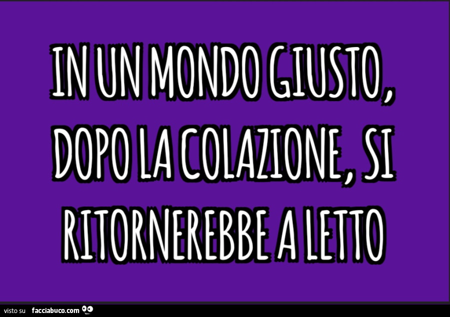 In un mondo giusto dopo la colazione si ritornerebbe a letto