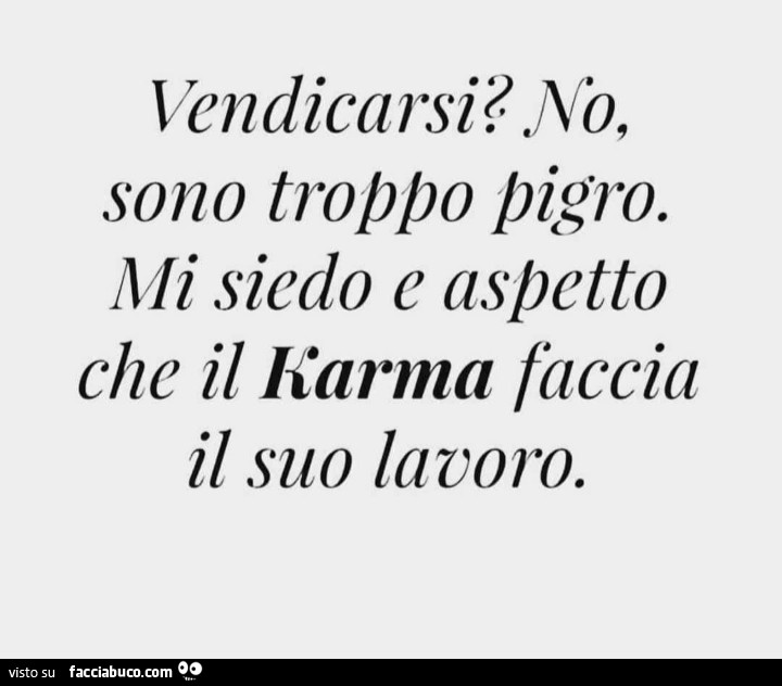 Vendicarsi? No, sono troppo pigro. Mi siedo e aspetto che il karma faccia il suo lavoro