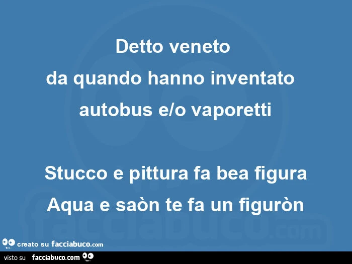 Detto veneto  da quando hanno inventato  autobus e/o vaporetti stucco e pittura fa bea figura aqua e saòn te fa un figuròn