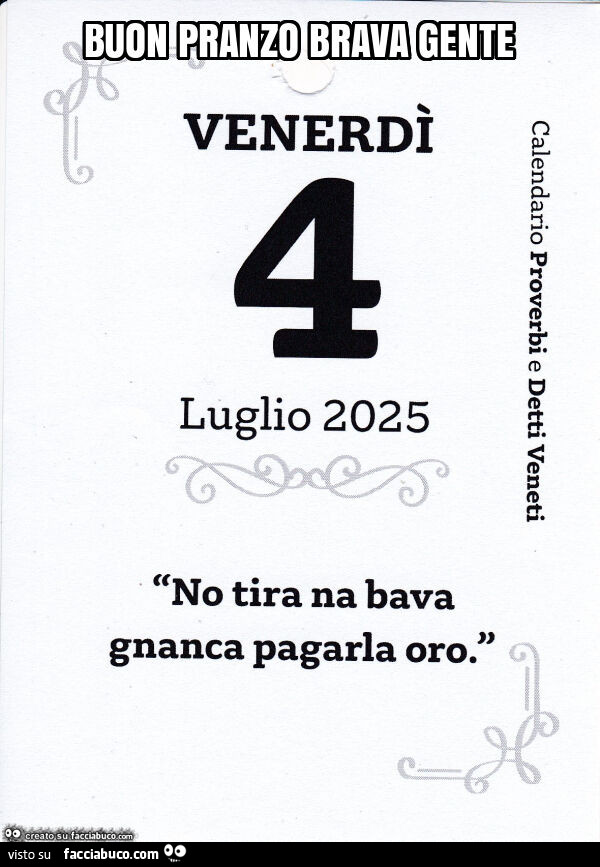 Buon pranzo brava gente. No tira na bava gnanca pagarla oro
