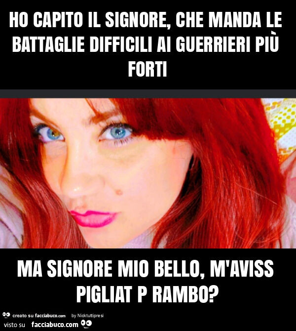 Ho capito il signore, che manda le battaglie difficili ai guerrieri più forti ma signore mio bello, m'aviss pigliat p rambo?