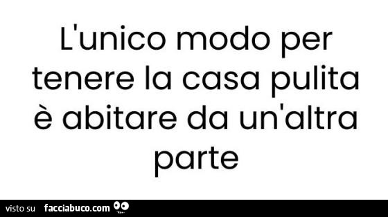 L'unico modo per tenere la casa pulita è abitare da un'altra parte