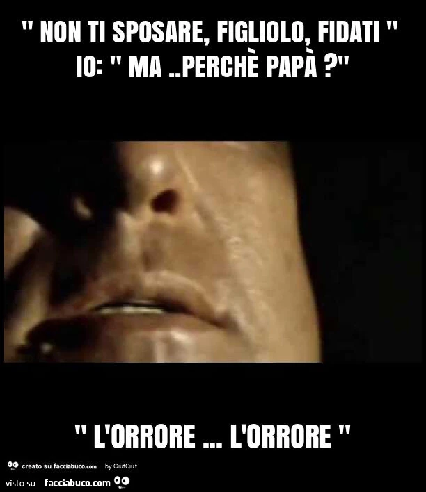 " non ti sposare, figliolo, fidati " io: " ma. Perchè papà? " " L'orrore… l'orrore "