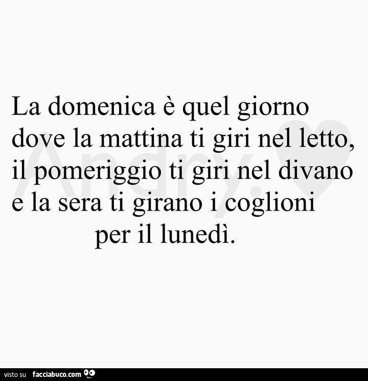 La domenica è quel giorno dove la mattina ti giri nel letto, il pomeriggio ti giri nel divano e la sera ti girano i coglioni per il lunedì