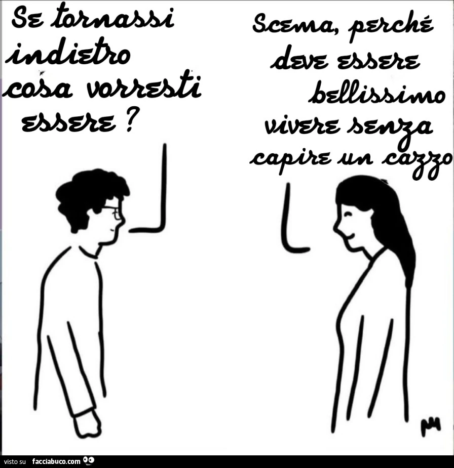 Se tornassi indietro cosa vorresti essere? Scema perchè deve essere bellissimo vivere senza capire un cazzo